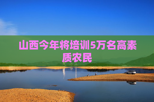 山西今年将培训5万名高素质农民