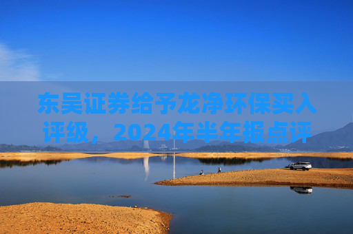 东吴证券给予龙净环保买入评级，2024年半年报点评：扣非业绩 33%，环保订单饱满 新能源加速贡献