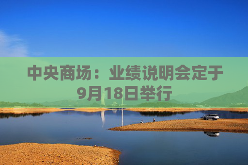 中央商场：业绩说明会定于9月18日举行