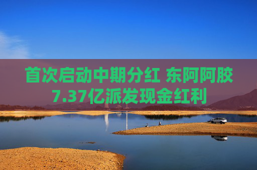 首次启动中期分红 东阿阿胶7.37亿派发现金红利