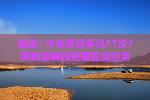 说法 | 半年退货手机77次？网购反悔权还要正当使用