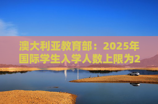 澳大利亚教育部：2025年国际学生入学人数上限为27万人