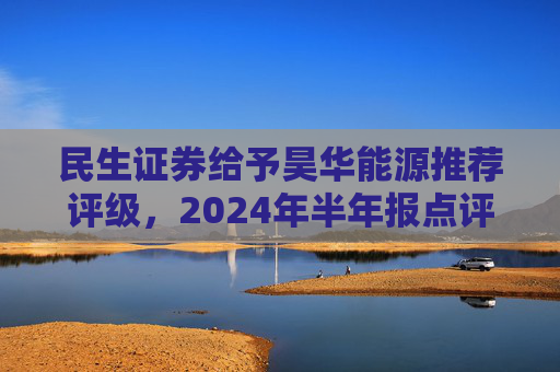 民生证券给予昊华能源推荐评级，2024年半年报点评：煤炭产销增加、甲醇减亏，业绩同比增厚