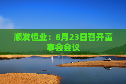 顺发恒业：8月23日召开董事会会议