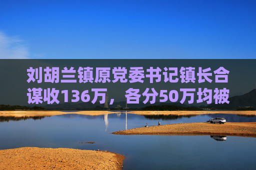 刘胡兰镇原党委书记镇长合谋收136万，各分50万均被双开