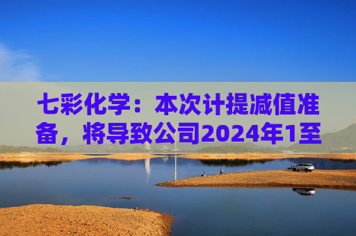 七彩化学：本次计提减值准备，将导致公司2024年1至6月利润总额减少约1260万元