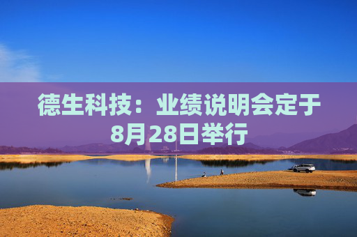 德生科技：业绩说明会定于8月28日举行