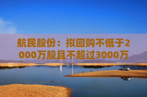 航民股份：拟回购不低于2000万股且不超过3000万股公司股份