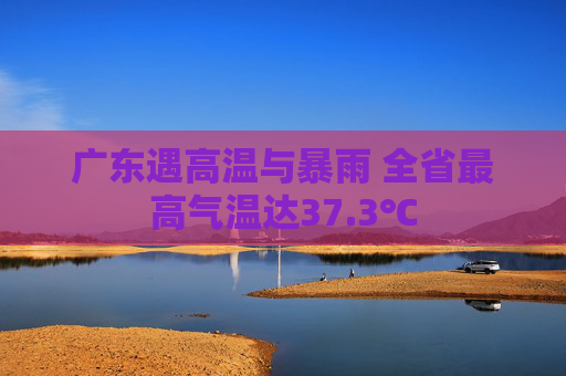 广东遇高温与暴雨 全省最高气温达37.3℃