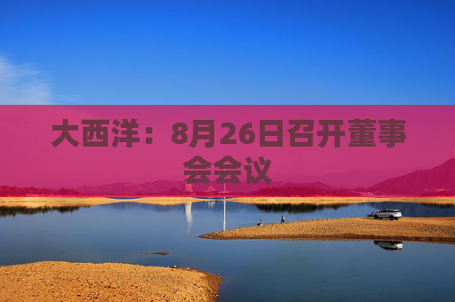 大西洋：8月26日召开董事会会议