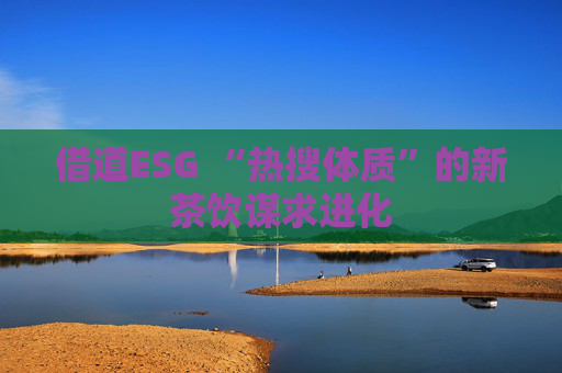 借道ESG “热搜体质”的新茶饮谋求进化