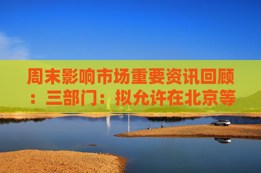 周末影响市场重要资讯回顾：三部门：拟允许在北京等九地设立外商独资医院 小游戏的“苹果税”仍未谈妥