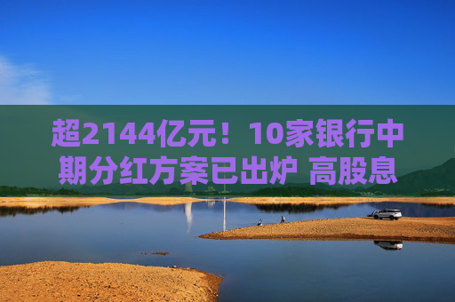 超2144亿元！10家银行中期分红方案已出炉 高股息板块受宠多只银行相关ETF年内涨超20%