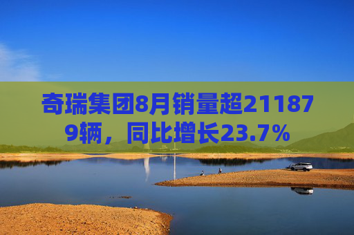 奇瑞集团8月销量超211879辆，同比增长23.7%