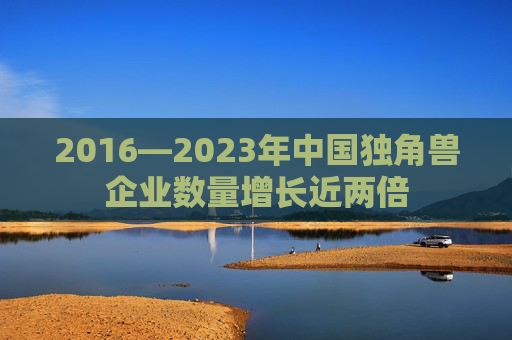 2016—2023年中国独角兽企业数量增长近两倍