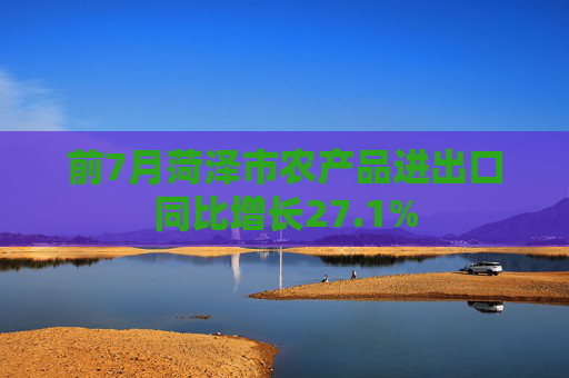 前7月菏泽市农产品进出口同比增长27.1%