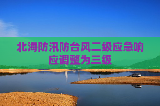 北海防汛防台风二级应急响应调整为三级