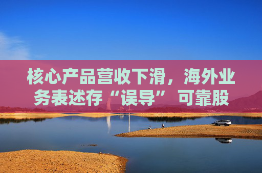 核心产品营收下滑，海外业务表述存“误导” 可靠股份董事长前妻质疑财报准确性