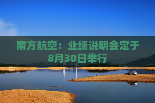 南方航空：业绩说明会定于8月30日举行