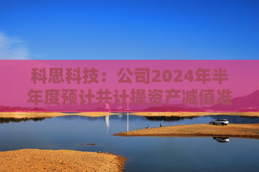 科思科技：公司2024年半年度预计共计提资产减值准备3925.32万元