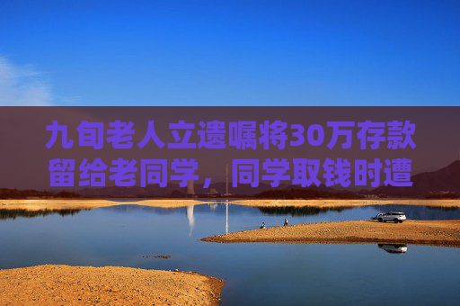 九旬老人立遗嘱将30万存款留给老同学，同学取钱时遭银行拒绝，法院判了