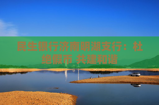 民生银行济南明湖支行：杜绝假币 共建和谐