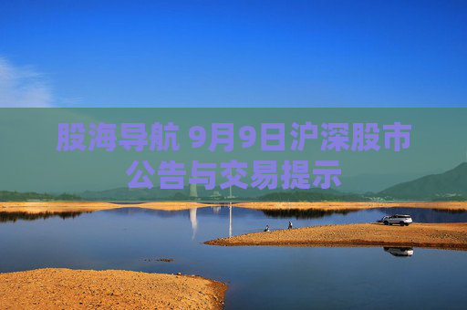 股海导航 9月9日沪深股市公告与交易提示