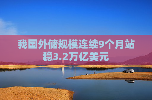 我国外储规模连续9个月站稳3.2万亿美元