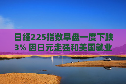 日经225指数早盘一度下跌3% 因日元走强和美国就业数据