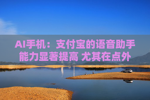 AI手机：支付宝的语音助手能力显著提高 尤其在点外卖、买电影票和话费充值方面效果较好