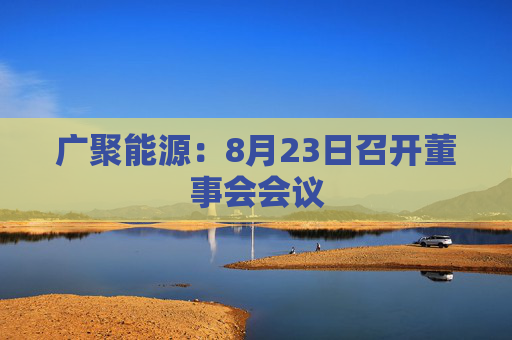 广聚能源：8月23日召开董事会会议