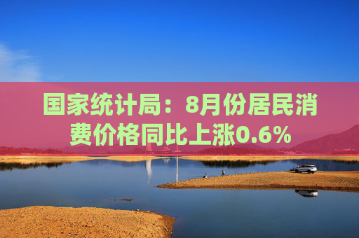 国家统计局：8月份居民消费价格同比上涨0.6%