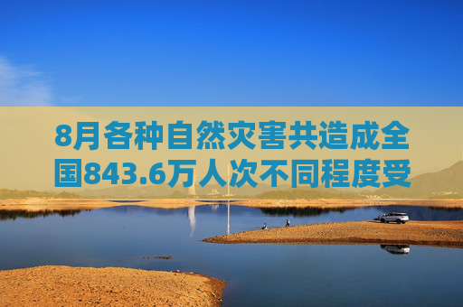 8月各种自然灾害共造成全国843.6万人次不同程度受灾，因灾死亡失踪107人