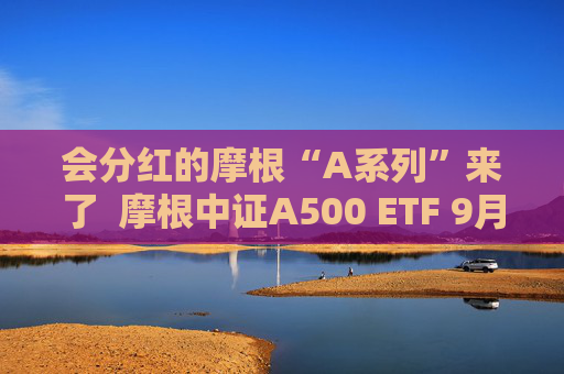 会分红的摩根“A系列”来了  摩根中证A500 ETF 9月10日重磅发行