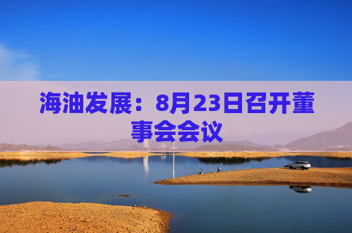 海油发展：8月23日召开董事会会议