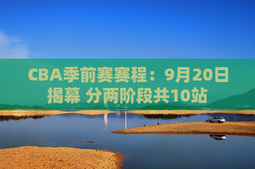 CBA季前赛赛程：9月20日揭幕 分两阶段共10站