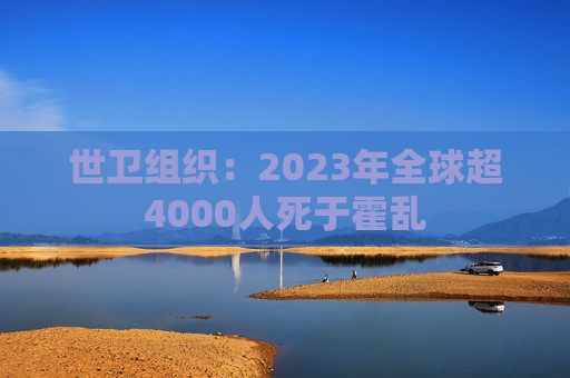 世卫组织：2023年全球超4000人死于霍乱