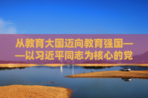 从教育大国迈向教育强国——以习近平同志为核心的党中央引领教育事业发展纪实