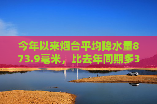 今年以来烟台平均降水量873.9毫米，比去年同期多374毫米