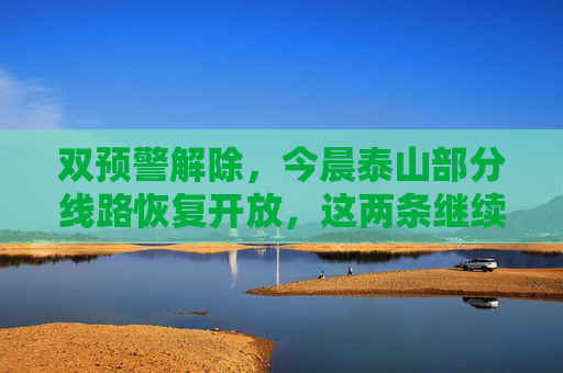 双预警解除，今晨泰山部分线路恢复开放，这两条继续关闭！