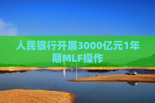 人民银行开展3000亿元1年期MLF操作