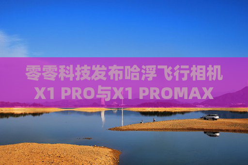 零零科技发布哈浮飞行相机X1 PRO与X1 PROMAX