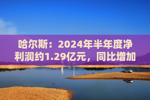 哈尔斯：2024年半年度净利润约1.29亿元，同比增加182.41%