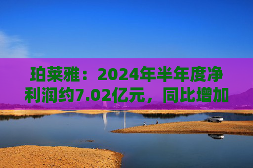 珀莱雅：2024年半年度净利润约7.02亿元，同比增加40.48%