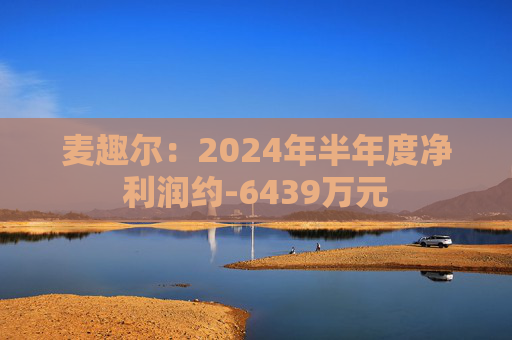 麦趣尔：2024年半年度净利润约-6439万元