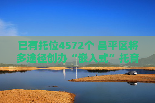 已有托位4572个 昌平区将多途径创办“嵌入式”托育园所