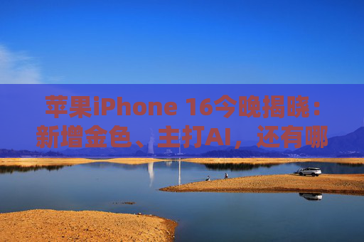 苹果iPhone 16今晚揭晓：新增金色、主打AI，还有哪些看点？