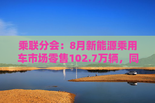 乘联分会：8月新能源乘用车市场零售102.7万辆，同比增长43.2%