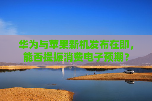 华为与苹果新机发布在即，能否提振消费电子预期？