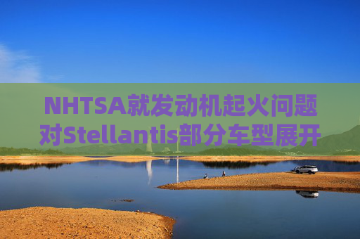 NHTSA就发动机起火问题对Stellantis部分车型展开调查